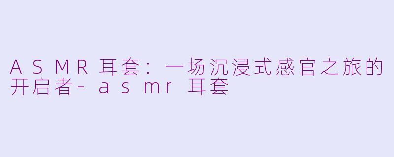 ASMR耳套：一场沉浸式感官之旅的开启者-asmr耳套