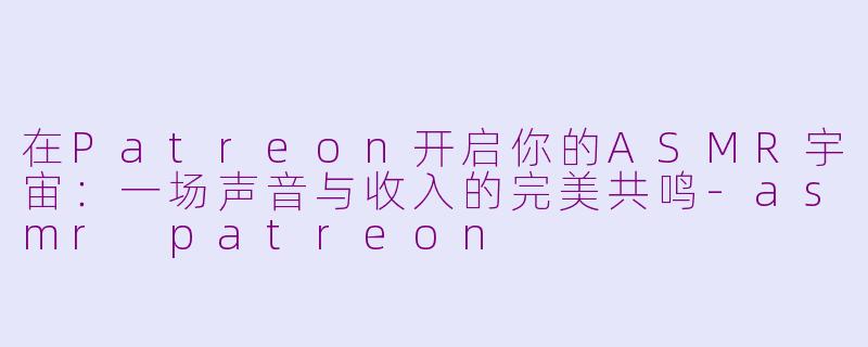 在Patreon开启你的ASMR宇宙：一场声音与收入的完美共鸣-asmr patreon