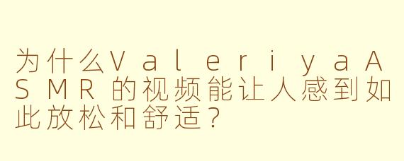 为什么ValeriyaASMR的视频能让人感到如此放松和舒适？