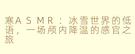 寒ASMR：冰雪世界的低语，一场颅内降温的感官之旅