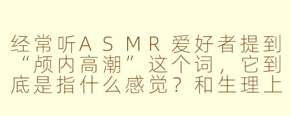 经常听ASMR爱好者提到“颅内高潮”这个词，它到底是指什么感觉？和生理上的高潮有关吗？