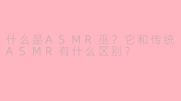 什么是ASMR巫?它和传统ASMR有什么区别?