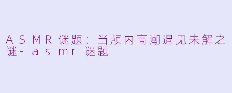 ASMR谜题：当颅内高潮遇见未解之谜-asmr谜题