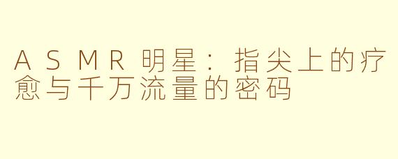 ASMR明星：指尖上的疗愈与千万流量的密码