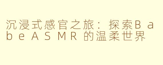 沉浸式感官之旅：探索BabeASMR的温柔世界