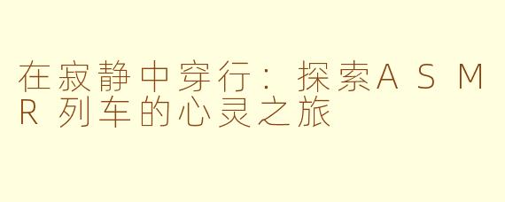 在寂静中穿行：探索ASMR列车的心灵之旅