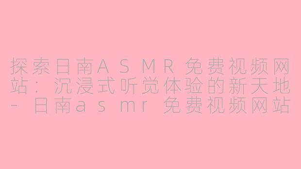探索日南ASMR免费视频网站：沉浸式听觉体验的新天地-日南asmr免费视频网站