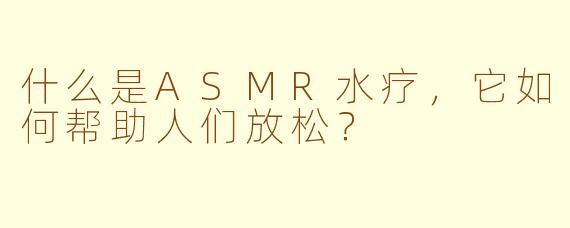什么是ASMR水疗，它如何帮助人们放松？