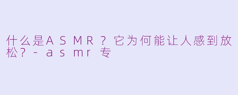 什么是ASMR?它为何能让人感到放松?