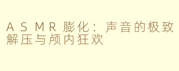 ASMR膨化：声音的极致解压与颅内狂欢