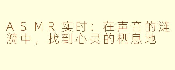 ASMR实时：在声音的涟漪中，找到心灵的栖息地