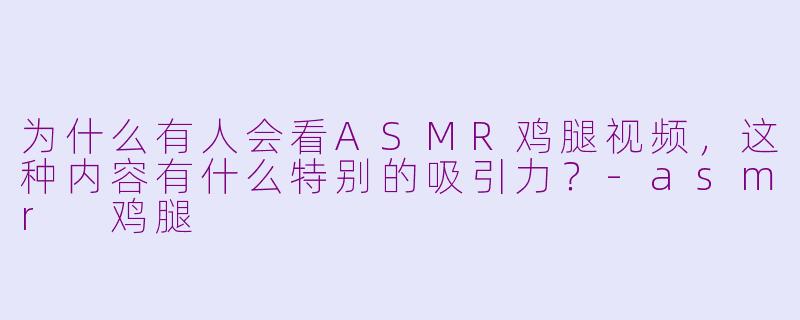为什么有人会看ASMR鸡腿视频，这种内容有什么特别的吸引力？-asmr 鸡腿