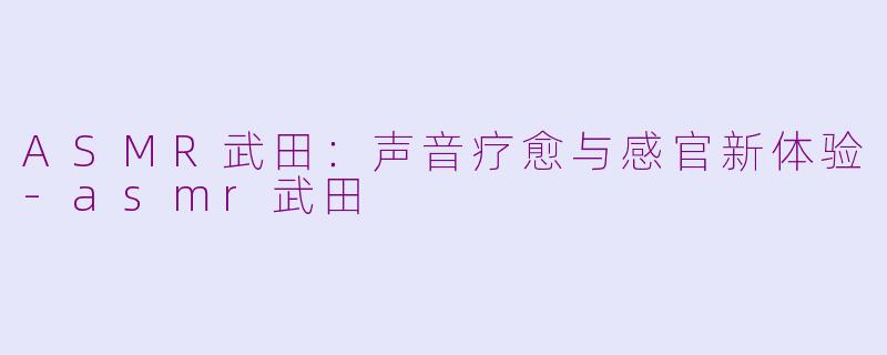 ASMR武田:声音疗愈与感官新体验-asmr武田