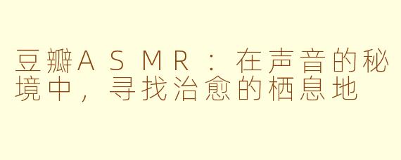 豆瓣ASMR：在声音的秘境中，寻找治愈的栖息地