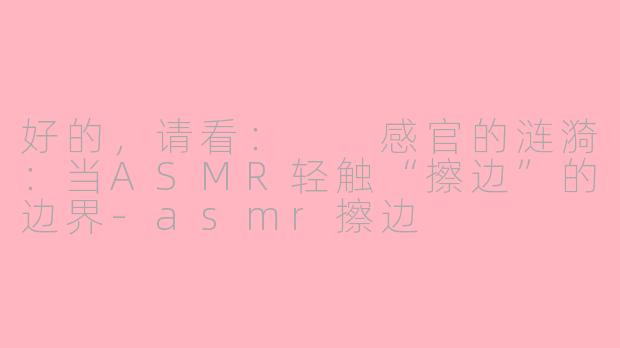 好的，请看：

感官的涟漪：当ASMR轻触“擦边”的边界-asmr擦边