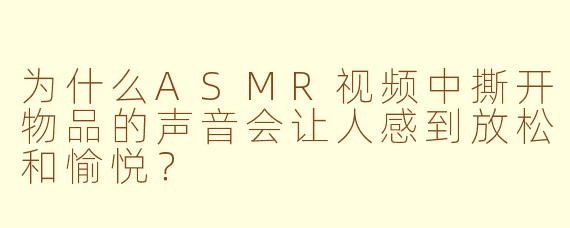 为什么ASMR视频中撕开物品的声音会让人感到放松和愉悦?