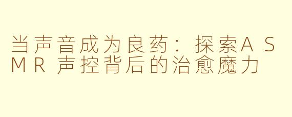 当声音成为良药：探索ASMR声控背后的治愈魔力