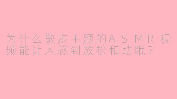 为什么散步主题的ASMR视频能让人感到放松和助眠？