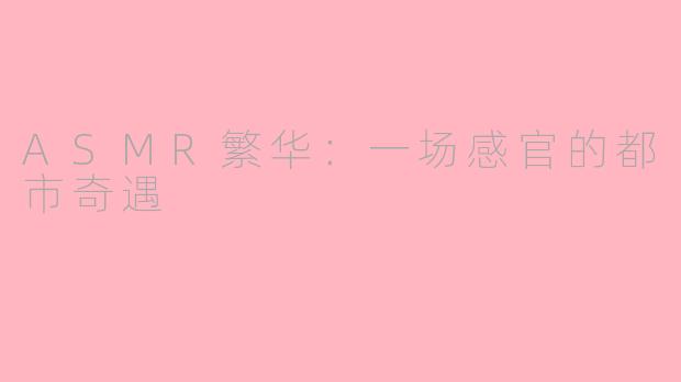 ASMR繁华:一场感官的都市奇遇