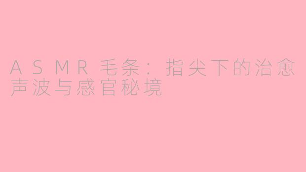 ASMR毛条：指尖下的治愈声波与感官秘境