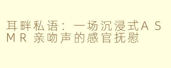 耳畔私语:一场沉浸式ASMR亲吻声的感官抚慰