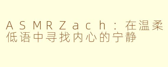 ASMRZach：在温柔低语中寻找内心的宁静