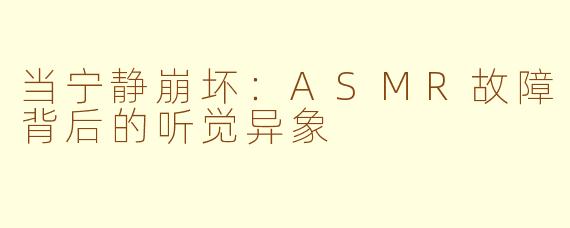 当宁静崩坏：ASMR故障背后的听觉异象