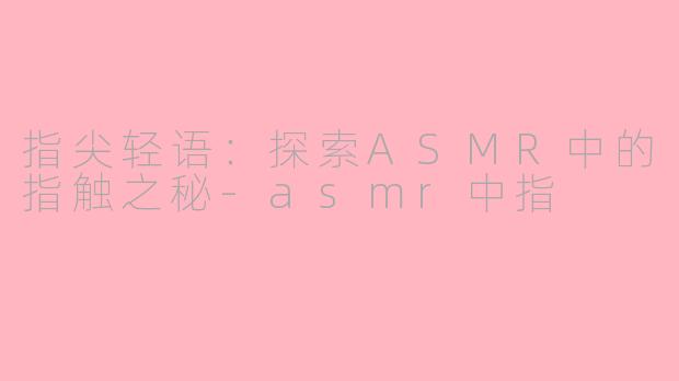 指尖轻语：探索ASMR中的指触之秘-asmr中指