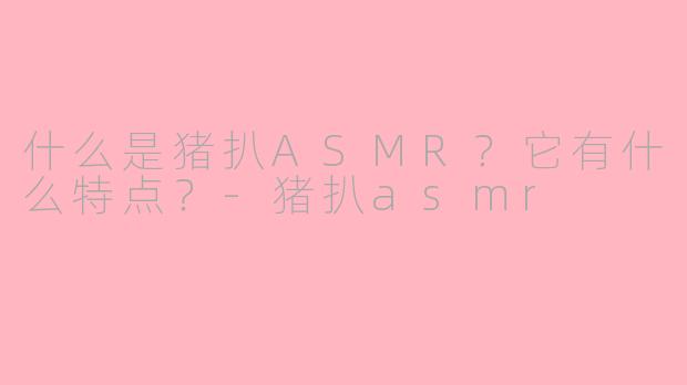 什么是猪扒ASMR？它有什么特点？-猪扒asmr