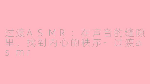 过渡ASMR：在声音的缝隙里，找到内心的秩序-过渡asmr