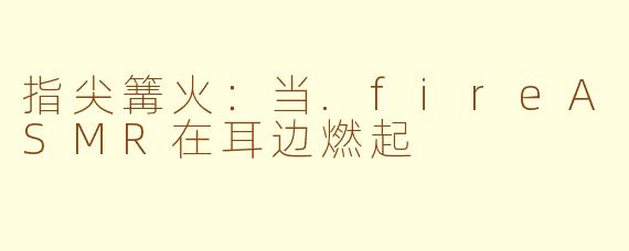 指尖篝火：当.fireASMR在耳边燃起