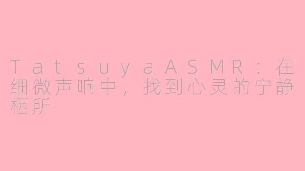 TatsuyaASMR:在细微声响中,找到心灵的宁静栖所