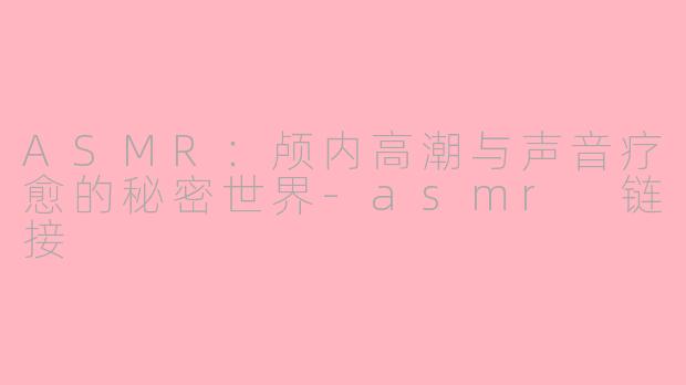 ASMR：颅内高潮与声音疗愈的秘密世界-asmr 链接