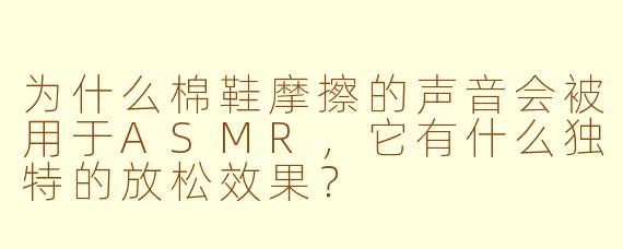 为什么棉鞋摩擦的声音会被用于ASMR,它有什么独特的放松效果?