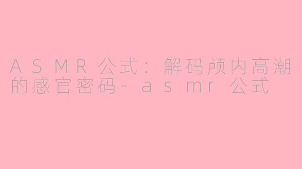 ASMR公式：解码颅内高潮的感官密码-asmr公式