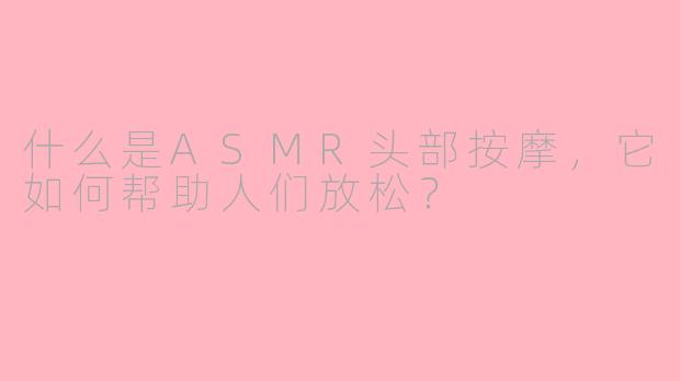 什么是ASMR头部按摩，它如何帮助人们放松？