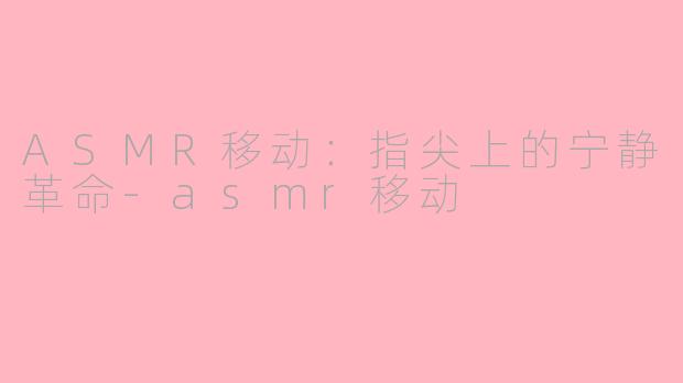 ASMR移动：指尖上的宁静革命-asmr移动