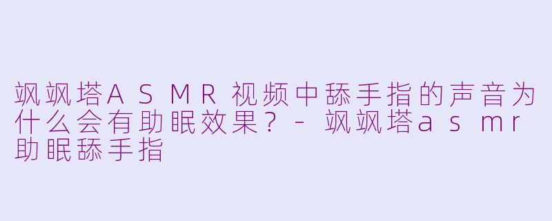 飒飒塔ASMR视频中舔手指的声音为什么会有助眠效果?