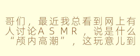 哥们,最近我总看到网上有人讨论ASMR,说是什么“颅内高潮”,这玩意儿到底是个啥?为啥有人听着掏耳朵、翻书页的声音会觉得特别爽?