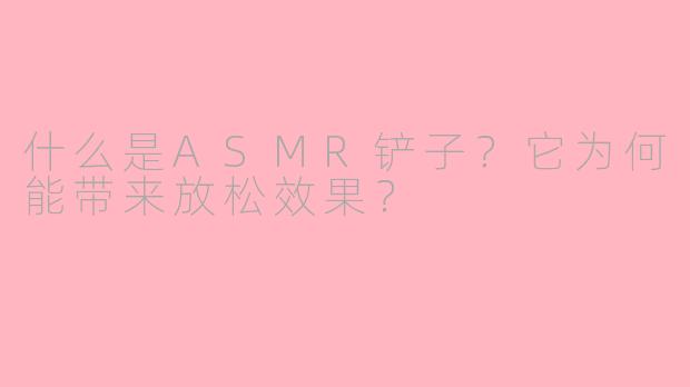 什么是ASMR铲子?它为何能带来放松效果?