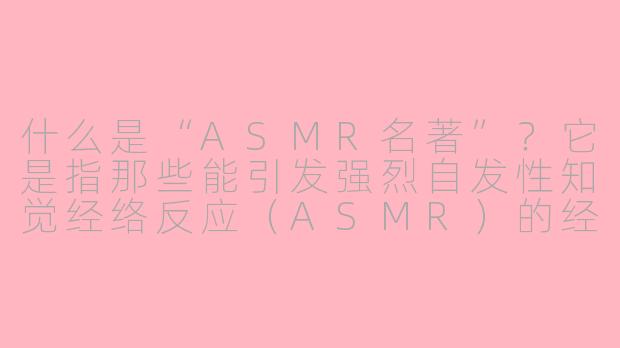 什么是“ASMR名著”?它是指那些能引发强烈自发性知觉经络反应(ASMR)的经典文学作品吗?