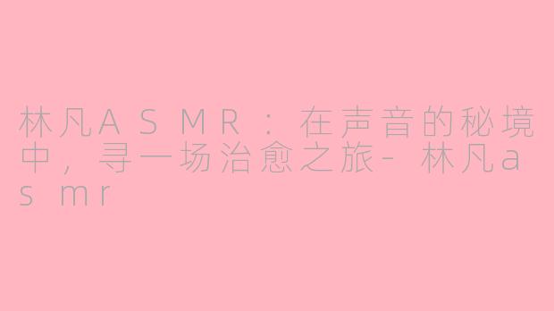林凡ASMR：在声音的秘境中，寻一场治愈之旅-林凡asmr