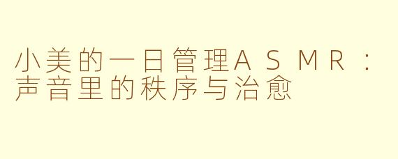 小美的一日管理ASMR：声音里的秩序与治愈