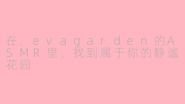 在.evagarden的ASMR里,找到属于你的静谧花园