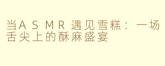 当ASMR遇见雪糕:一场舌尖上的酥麻盛宴