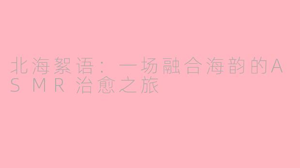 北海絮语：一场融合海韵的ASMR治愈之旅