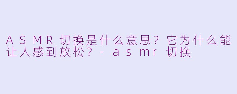 ASMR切换是什么意思?它为什么能让人感到放松?