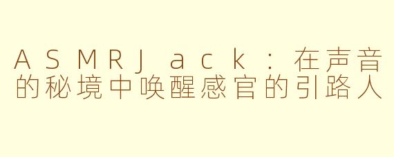 ASMRJack：在声音的秘境中唤醒感官的引路人