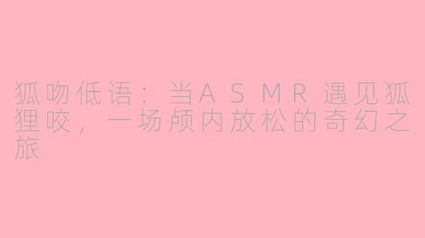 狐吻低语：当ASMR遇见狐狸咬，一场颅内放松的奇幻之旅