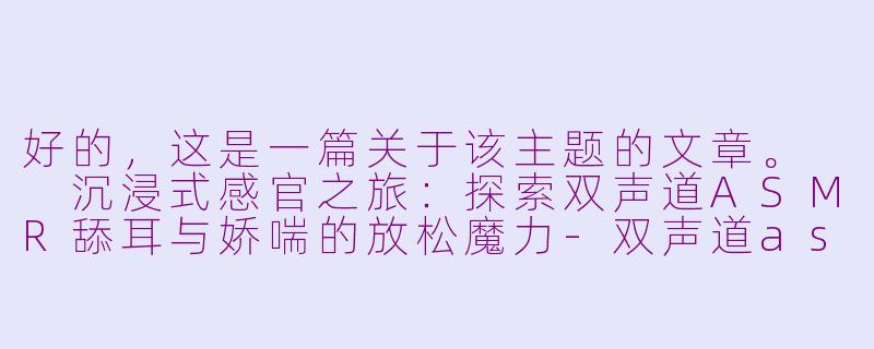 好的，这是一篇关于该主题的文章。

沉浸式感官之旅：探索双声道ASMR舔耳与娇喘的放松魔力-双声道asmr舔耳娇喘